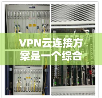VPN云连接方案是一个综合性的网络连接技术,旨在将用户与虚拟网络(VPN)连接到云端或移动设备上。以下是一个详细的 VPN 网络云连接方案,涵盖设置、使用和管理的各个方面
