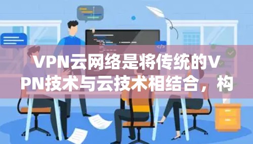 VPN云网络是将传统的VPN技术与云技术相结合,构建一个更灵活和安全的网络解决方案。以下是其关键点的详细解释