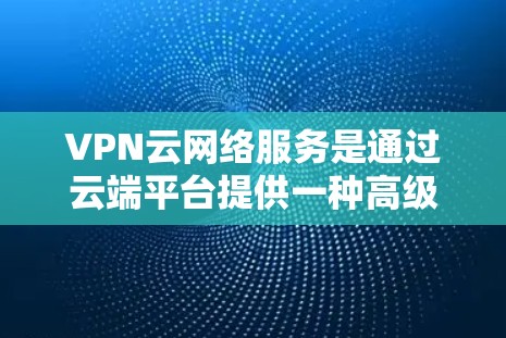 VPN云网络服务是通过云端平台提供一种高级的网络加密解决方案,旨在保护用户网络安全并提供更便捷的网络连接。以下是该领域的主要点