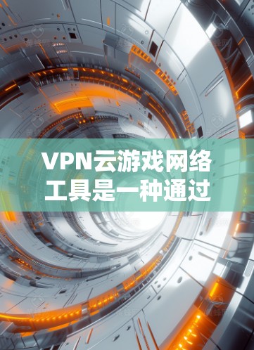 VPN云游戏网络工具是一种通过云端或云端设备连接到外部服务器，方便用户访问游戏资源的工具。以下是详细的信息