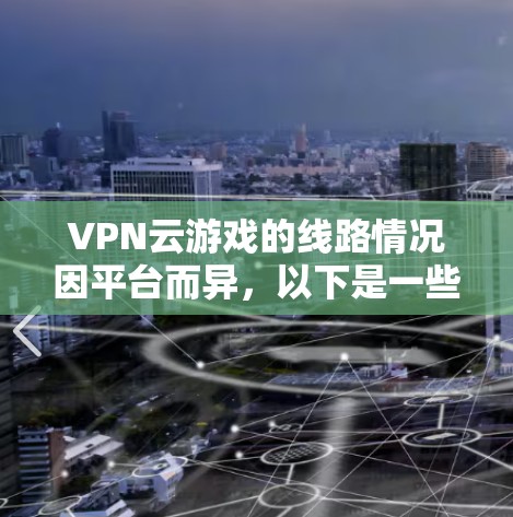 VPN云游戏的线路情况因平台而异，以下是一些关键点的总结