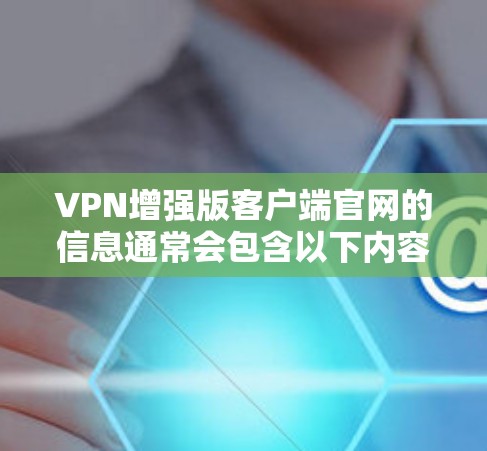 VPN增强版客户端官网的信息通常会包含以下内容,以帮助用户选择和使用一个可靠的VPN服务