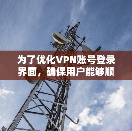 为了优化VPN账号登录界面，确保用户能够顺利登录并安全登录，以下是一些步骤和注意事项
