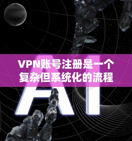 VPN账号注册是一个复杂但系统化的流程，涉及多个步骤和细节。以下是一个清晰的步骤指南，帮助您顺利完成注册
