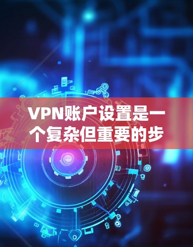 VPN账户设置是一个复杂但重要的步骤，旨在确保你在使用VPN时能够安全地管理你的账户。以下是对VPN账户设置的详细指南