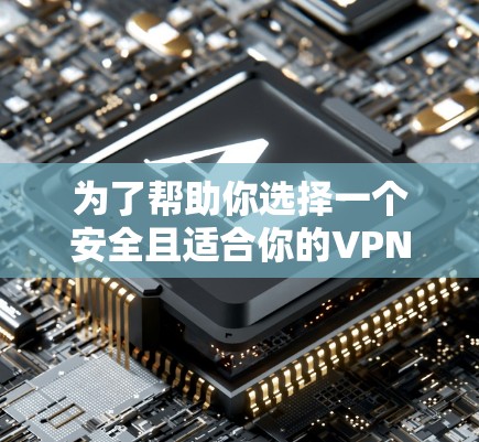 为了帮助你选择一个安全且适合你的VPN软件，以下是分步骤的建议