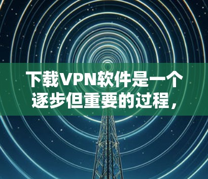 下载VPN软件是一个逐步但重要的过程，以下是一个清晰的步骤指南
