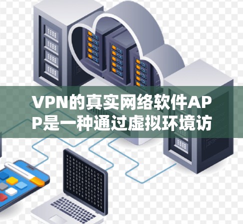 VPN的真实网络软件APP是一种通过虚拟环境访问真实世界互联网的工具，帮助用户安全地连接和访问网络安全。以下是对VPN的真实网络软件APP的详细总结