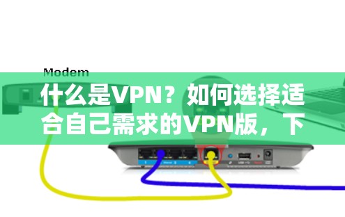 什么是VPN？如何选择适合自己需求的VPN版，下载正版安卓版VPN步骤与推荐