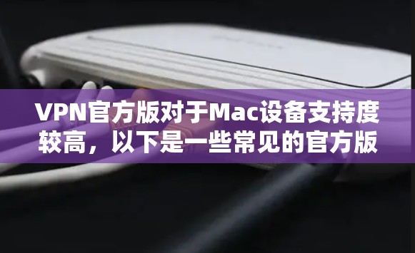 VPN官方版对于Mac设备支持度较高，以下是一些常见的官方版VPN软件推荐，其中一些支持Mac设备