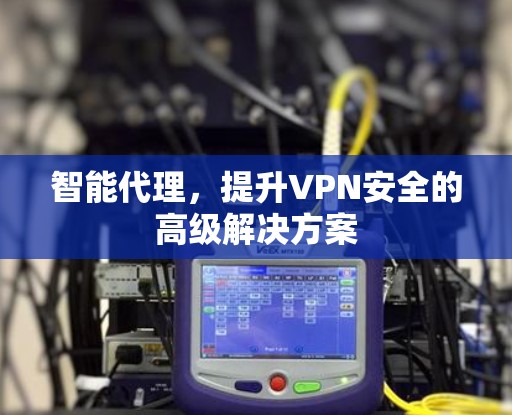 智能代理,提升VPN安全的高级解决方案 智能代理,提升VPN安全的高级解决方案
